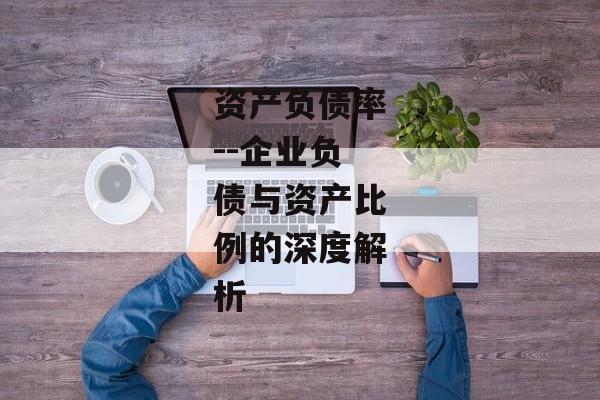 资产负债率--企业负债与资产比例的深度解析