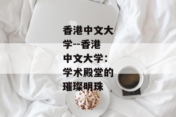香港中文大学--香港中文大学：学术殿堂的璀璨明珠