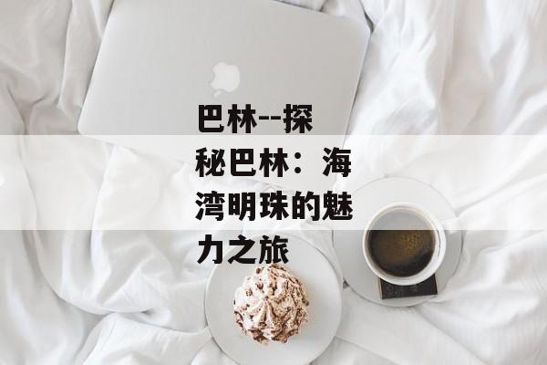 巴林--探秘巴林：海湾明珠的魅力之旅
