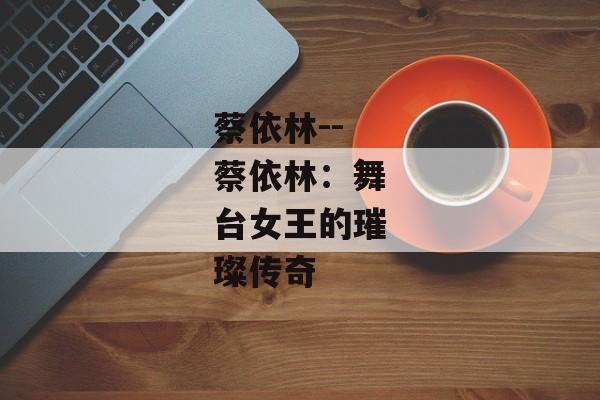 蔡依林--蔡依林：舞台女王的璀璨传奇