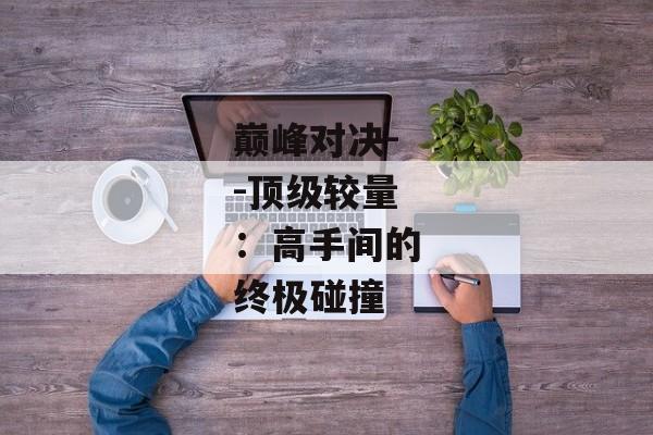 巅峰对决--顶级较量：高手间的终极碰撞