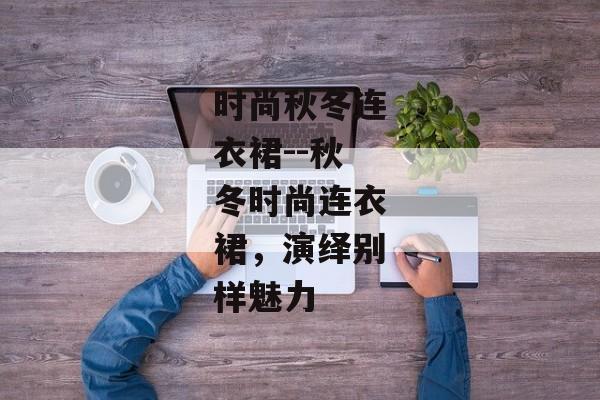 时尚秋冬连衣裙--秋冬时尚连衣裙，演绎别样魅力