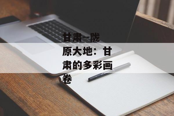 甘肃--陇原大地：甘肃的多彩画卷