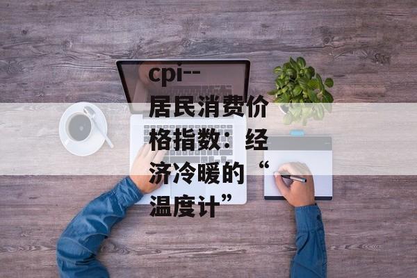 cpi--居民消费价格指数：经济冷暖的“温度计”