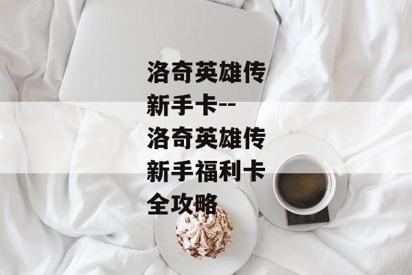 洛奇英雄传新手卡--洛奇英雄传新手福利卡全攻略