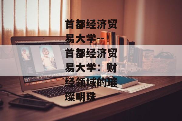 首都经济贸易大学--首都经济贸易大学：财经领域的璀璨明珠