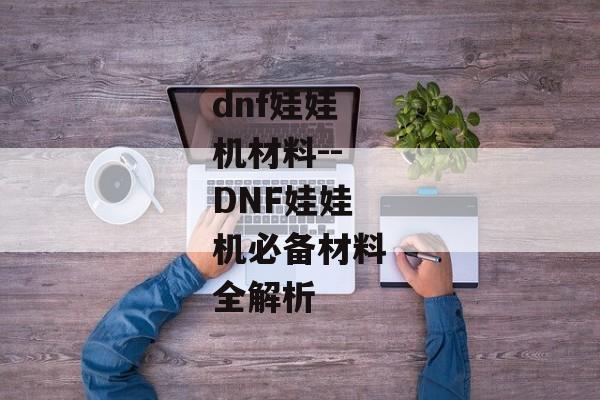 dnf娃娃机材料--DNF娃娃机必备材料全解析