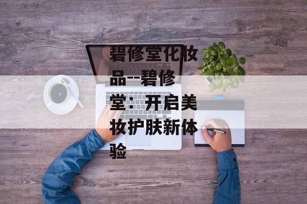 碧修堂化妆品--碧修堂：开启美妆护肤新体验