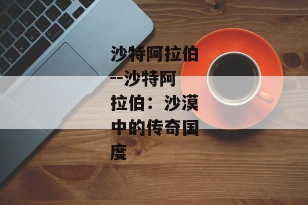 沙特阿拉伯--沙特阿拉伯：沙漠中的传奇国度