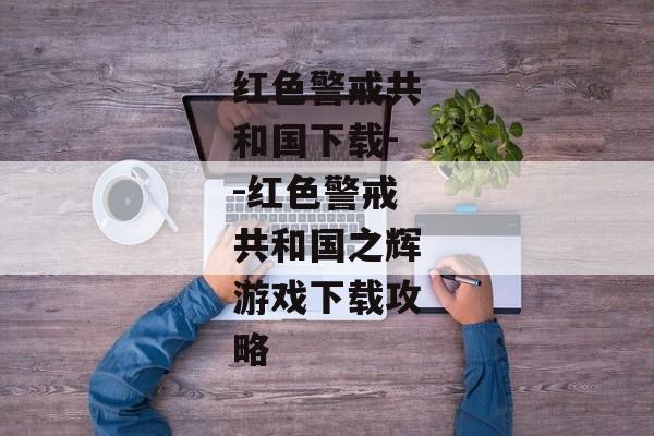红色警戒共和国下载--红色警戒共和国之辉游戏下载攻略