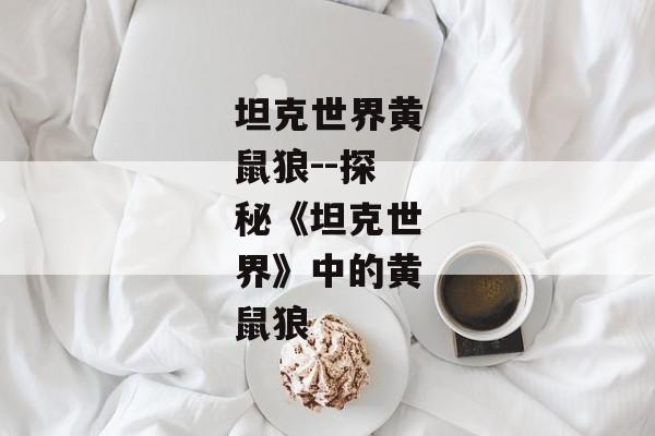 坦克世界黄鼠狼--探秘《坦克世界》中的黄鼠狼
