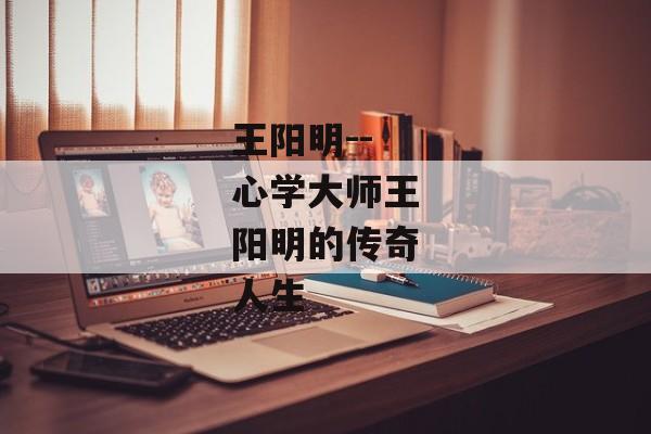 王阳明--心学大师王阳明的传奇人生