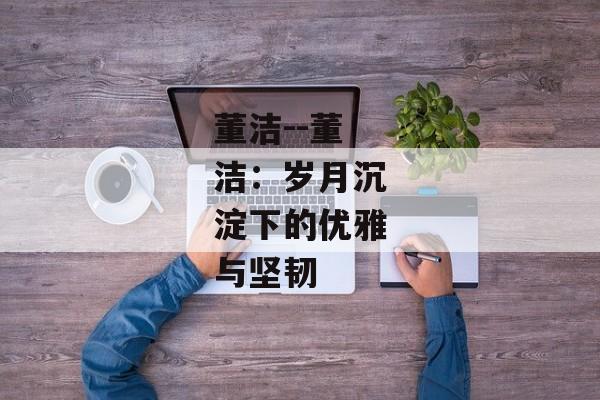 董洁--董洁：岁月沉淀下的优雅与坚韧