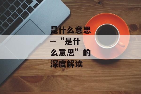 是什么意思--“是什么意思”的深度解读