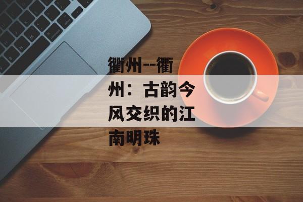 衢州--衢州：古韵今风交织的江南明珠