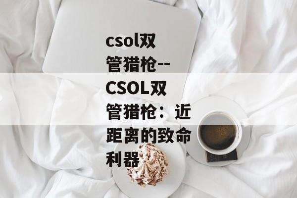 csol双管猎枪--CSOL双管猎枪：近距离的致命利器