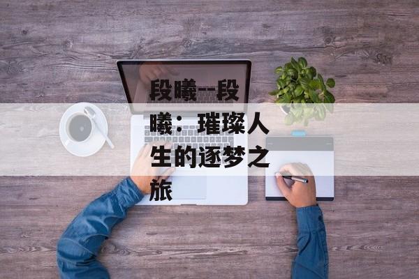段曦--段曦：璀璨人生的逐梦之旅