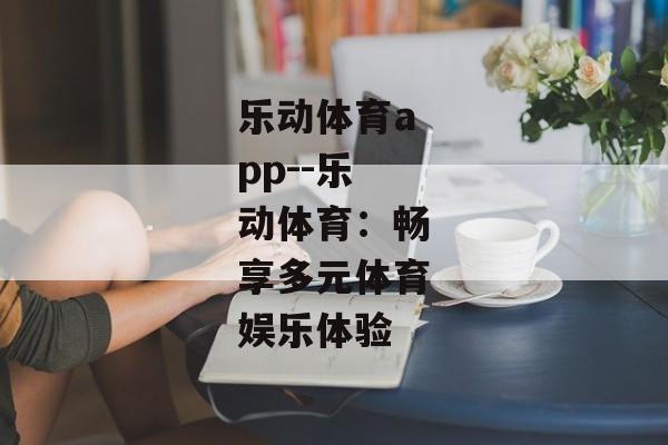 乐动体育app--乐动体育：畅享多元体育娱乐体验