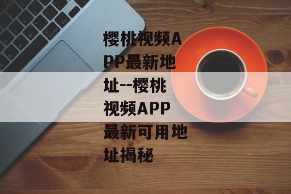 樱桃视频APP最新地址--樱桃视频APP最新可用地址揭秘