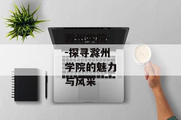 滁州学院--探寻滁州学院的魅力与风采