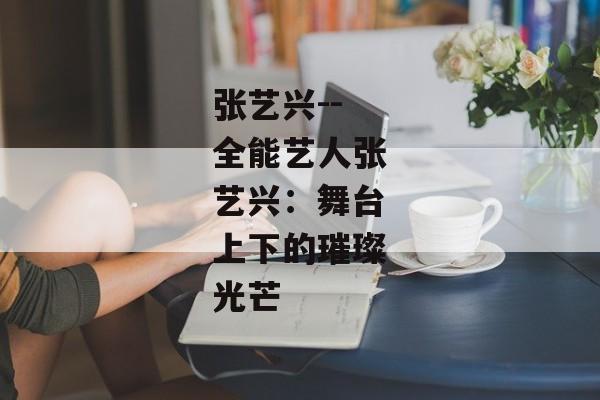 张艺兴--全能艺人张艺兴：舞台上下的璀璨光芒