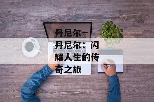 丹尼尔--丹尼尔：闪耀人生的传奇之旅