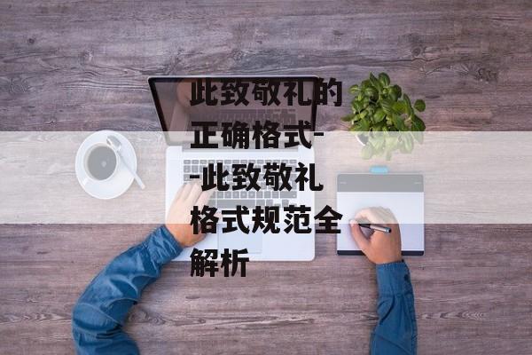 此致敬礼的正确格式--此致敬礼格式规范全解析