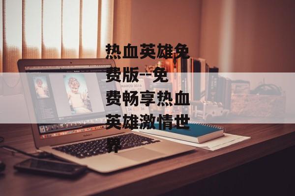 热血英雄免费版--免费畅享热血英雄激情世界