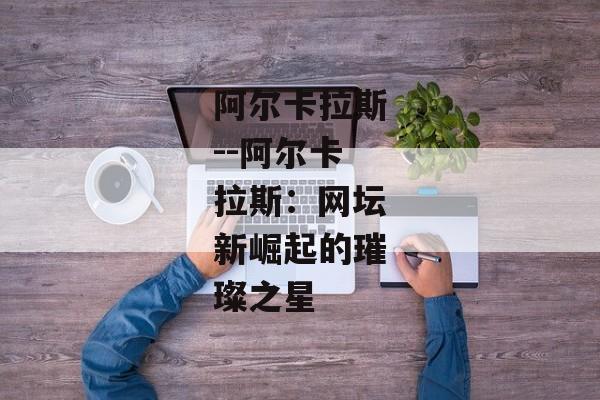 阿尔卡拉斯--阿尔卡拉斯：网坛新崛起的璀璨之星