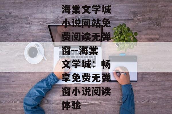 海棠文学城小说网站免费阅读无弹窗--海棠文学城：畅享免费无弹窗小说阅读体验