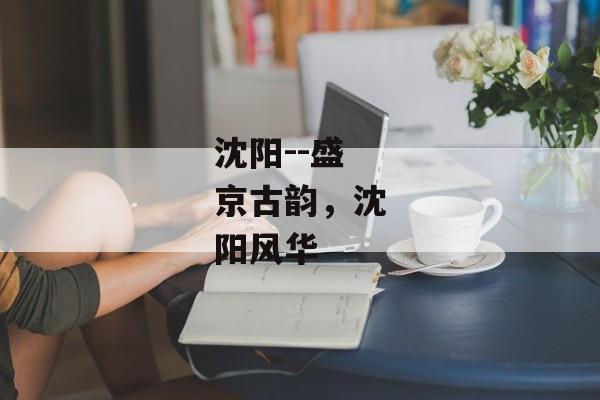 沈阳--盛京古韵,沈阳风华 沈阳--盛京古韵,沈阳风华
