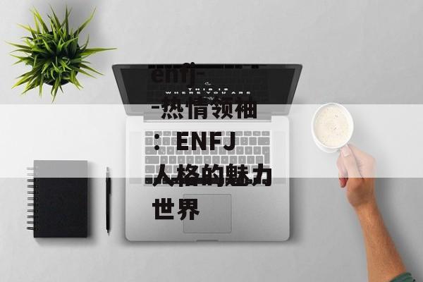 enfj--热情领袖：ENFJ人格的魅力世界