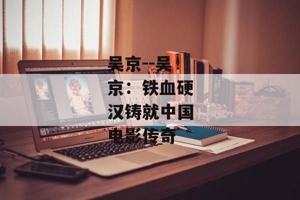 吴京--吴京：铁血硬汉铸就中国电影传奇