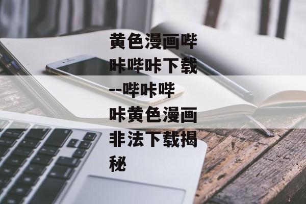 黄色漫画哔咔哔咔下载--哔咔哔咔黄色漫画非法下载揭秘