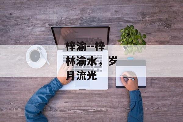 梓渝--梓林渝水,岁月流光 梓渝--梓林渝水,岁月流光