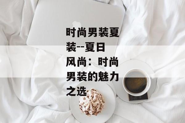 时尚男装夏装--夏日风尚：时尚男装的魅力之选