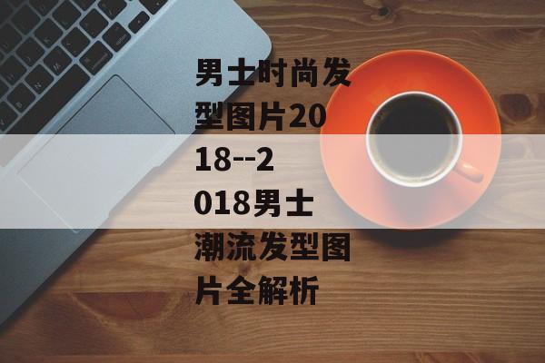 男士时尚发型图片2018--2018男士潮流发型图片全解析
