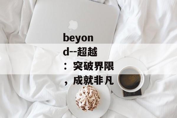 beyond--超越:突破界限,成就非凡 beyond--超越:突破界限,成就非凡
