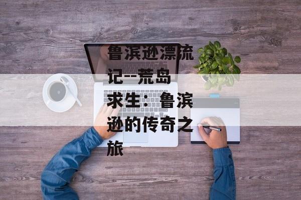 鲁滨逊漂流记--荒岛求生：鲁滨逊的传奇之旅