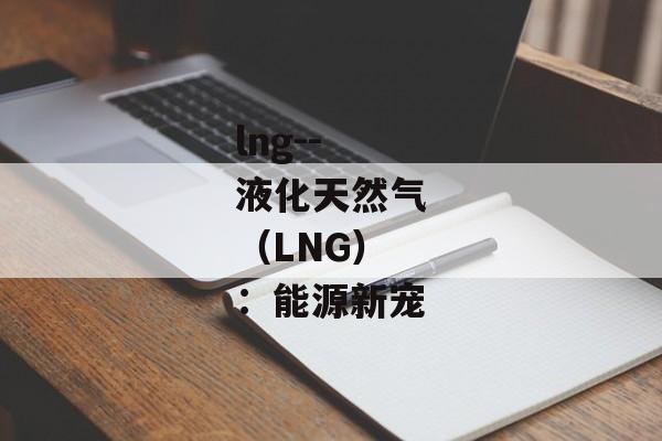 lng--液化天然气（LNG）：能源新宠