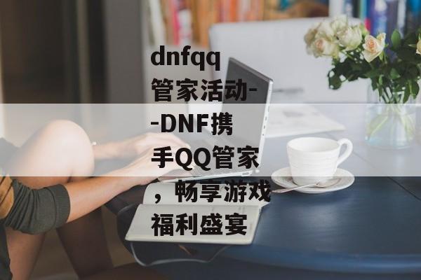 dnfqq管家活动--DNF携手QQ管家，畅享游戏福利盛宴