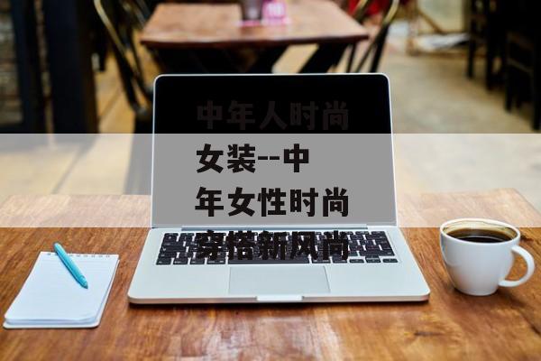 中年人时尚女装--中年女性时尚穿搭新风尚