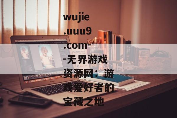 wujie.uuu9.com--无界游戏资源网：游戏爱好者的宝藏之地