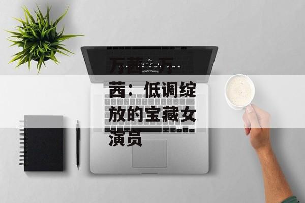 万茜--万茜：低调绽放的宝藏女演员