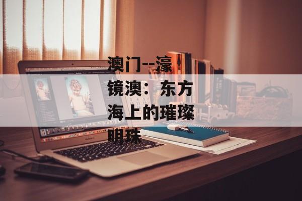 澳门--濠镜澳：东方海上的璀璨明珠