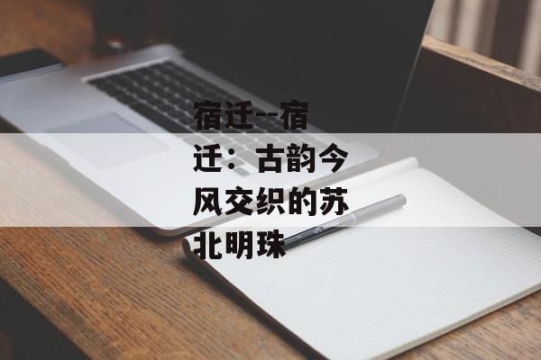 宿迁--宿迁：古韵今风交织的苏北明珠