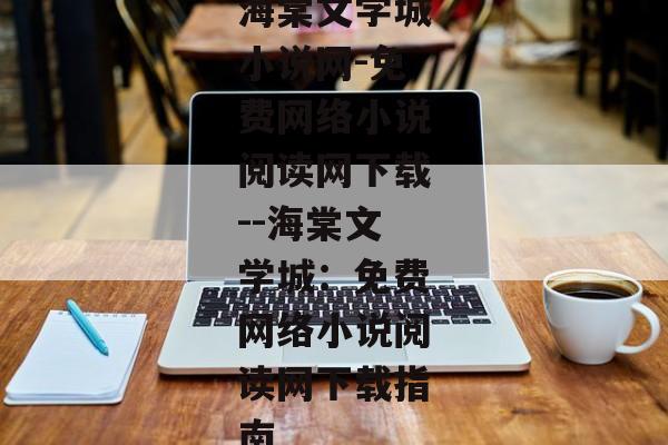 海棠文学城小说网-免费网络小说阅读网下载--海棠文学城:免费网络小说阅读网下载指南 海棠文学城小说网-免费网络小说阅读网下载--海棠文学城:免费网络小说阅读网下载指南