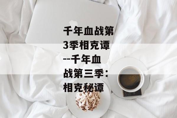 千年血战第3季相克谭--千年血战第三季:相克秘谭 千年血战第3季相克谭--千年血战第三季:相克秘谭