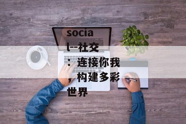 social--社交：连接你我，构建多彩世界