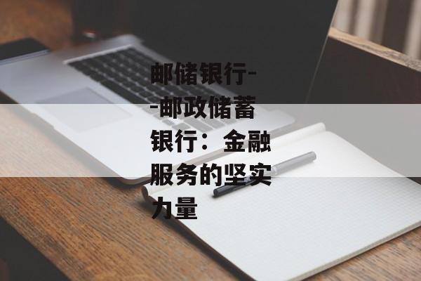 邮储银行--邮政储蓄银行:金融服务的坚实力量 邮储银行--邮政储蓄银行:金融服务的坚实力量
